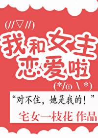 Bìa truyện Ngã Hòa Nữ Chủ Luyến Ái Liễu (我和女主恋爱了)