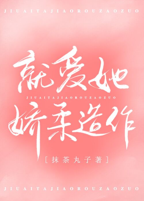 Bìa truyện Tựu Ái Tha Kiều Nhu Tạo Tác (就爱她娇柔造作)