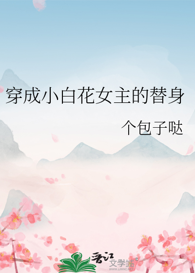 Bìa truyện Xuyên Thành Tiểu Bạch Hoa Nữ Chủ Đích Thế Thân (穿成小白花女主的替身)
