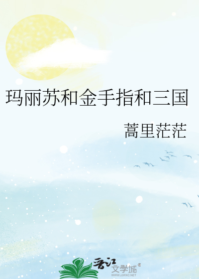 Bìa truyện Mã Lệ Tô Hòa Kim Thủ Chỉ Hòa Tam Quốc (玛丽苏和金手指和三国)