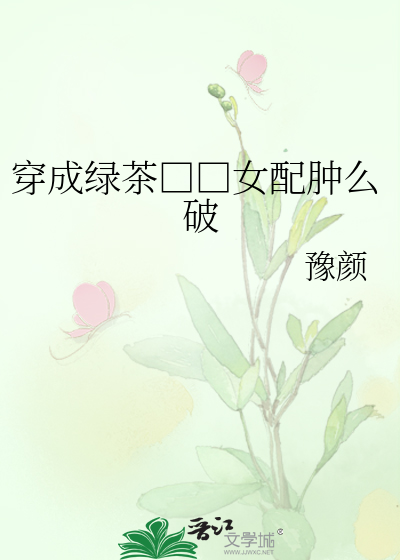 Bìa truyện Xuyên Thành Lục Trà Biểu Nữ Phối Thũng Yêu Phá (穿成绿茶婊女配肿么破)