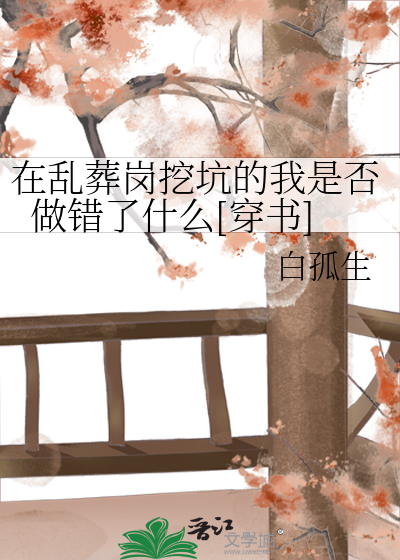 Bìa truyện Tại Loạn Táng Cương Oạt Khanh Đích Ngã Thị Phủ Tố Thác Liễu Thập Yêu Xuyên Thư (在乱葬岗挖坑的我是否做错了什么[穿书])