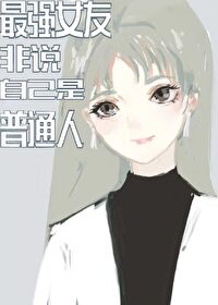 Bìa truyện Tối Cường Nữ Hữu Phi Thuyết Tự Kỷ Thị Phổ Thông Nhân (最强女友非说自己是普通人)
