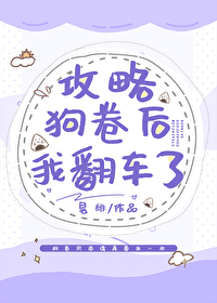 Bìa truyện Công Lược Cẩu Quyển Hậu Ngã Phiên Xa Liễu (攻略狗卷后我翻车了)