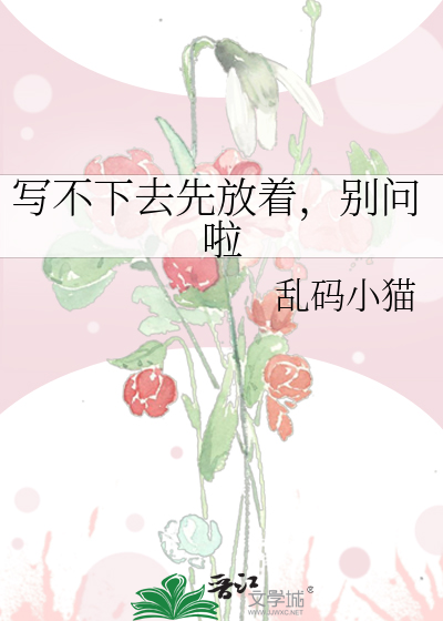 Bìa truyện Tả Bất Hạ Khứ Tiên Phóng Trứ Biệt Vấn Lạp (写不下去先放着，别问啦)