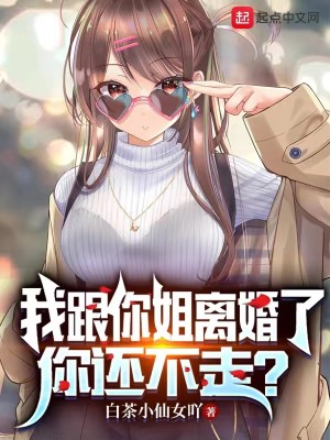 Bìa truyện Ngã Cân Nhĩ Tỷ Li Hôn Liễu Nhĩ Hoàn Bất Tẩu (我跟你姐离婚了，你还不走？)