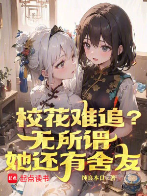 Bìa truyện Giáo Hoa Nan Truy Vô Sở Vị Tha Hoàn Hữu Xá Hữu (校花难追？无所谓，她还有舍友)