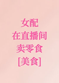 Bìa truyện Nữ Phối Tại Trực Bá Gian Mại Linh Thực Mĩ Thực (女配在直播间卖零食[美食])