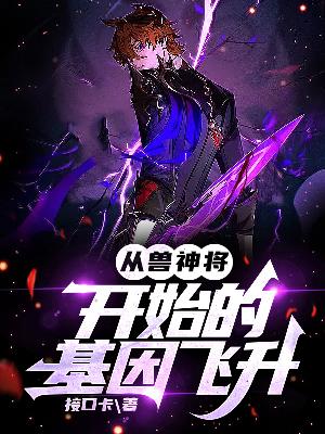 Bìa truyện Tòng Thú Thần Tương Khai Thủy Đích Cơ Nhân Phi Thăng (从兽神将开始的基因飞升)