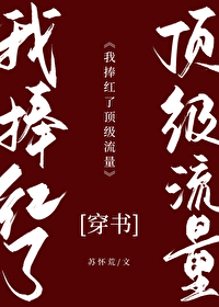 Bìa truyện Ngã Phủng Hồng Liễu Đỉnh Cấp Lưu Lượng Xuyên Thư (我捧红了顶级流量[穿书])