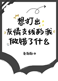 Bìa truyện Tưởng Đả Xuất Hữu Tình Chi Tuyến Đích Ngã Tố Thác Liễu Thập Yêu (想打出友情支线的我做错了什么)
