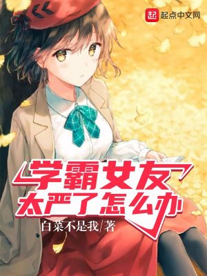 Bìa truyện Học Bá Nữ Hữu Thái Nghiêm Liễu Chẩm Yêu Bạn (学霸女友太严了怎么办)