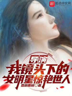 Bìa truyện Đạo Diễn Ngã Kính Đầu Hạ Đích Nữ Minh Tinh Kinh Diễm Thế Nhân (导演：我镜头下的女明星惊艳世人)