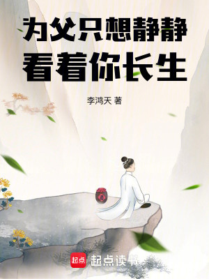 Bìa truyện Vi Phụ Chích Tưởng Tĩnh Tĩnh Khán Trứ Nhĩ Trường Sinh (为父只想静静看着你长生)